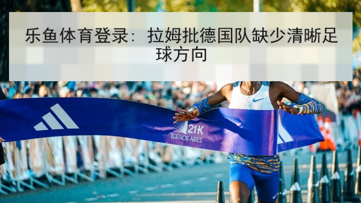 乐鱼体育登录: 拉姆批德国队缺少清晰足球方向
