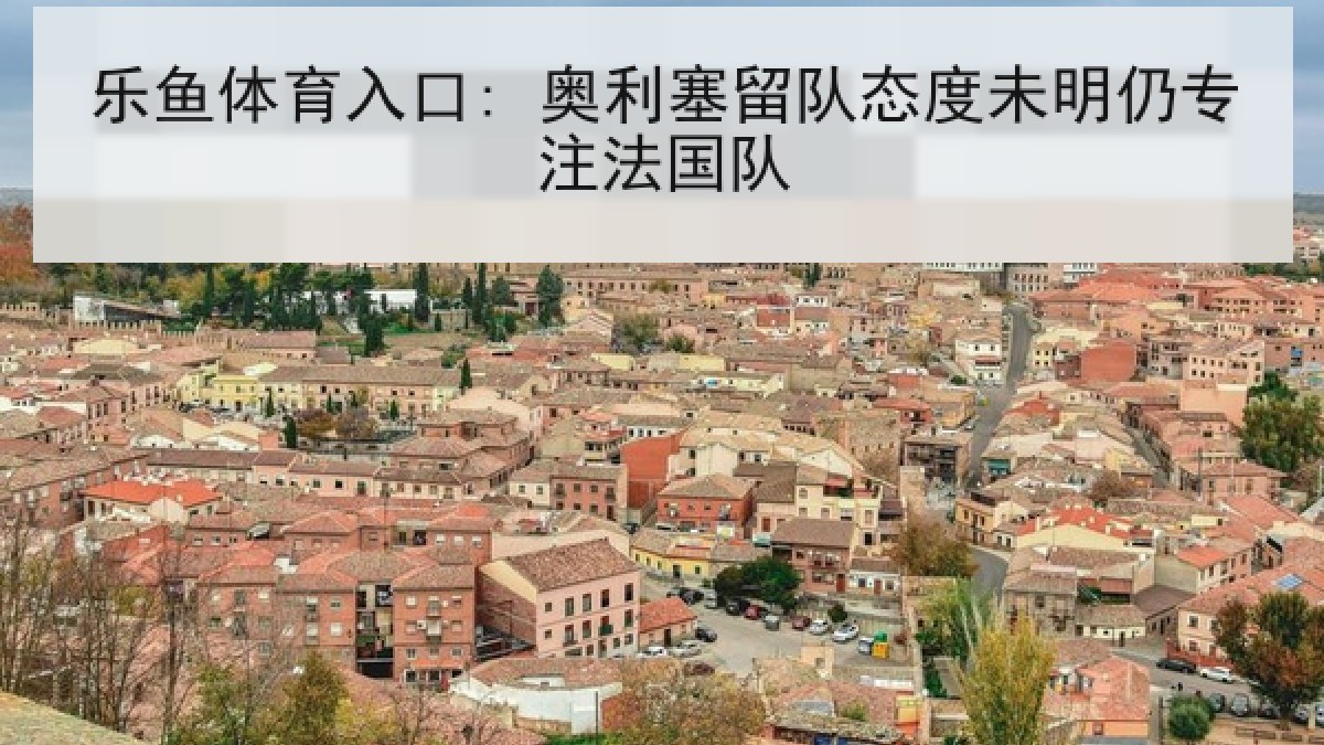 乐鱼体育入口: 奥利塞留队态度未明仍专注法国队