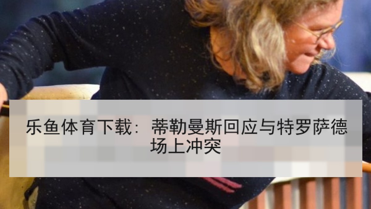 乐鱼体育下载: 蒂勒曼斯回应与特罗萨德场上冲突 乐鱼体育下载: 蒂勒曼斯回应与特罗萨德场上冲突