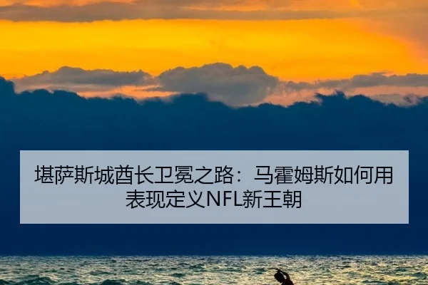 堪萨斯城酋长卫冕之路：马霍姆斯如何用表现定义NFL新王朝