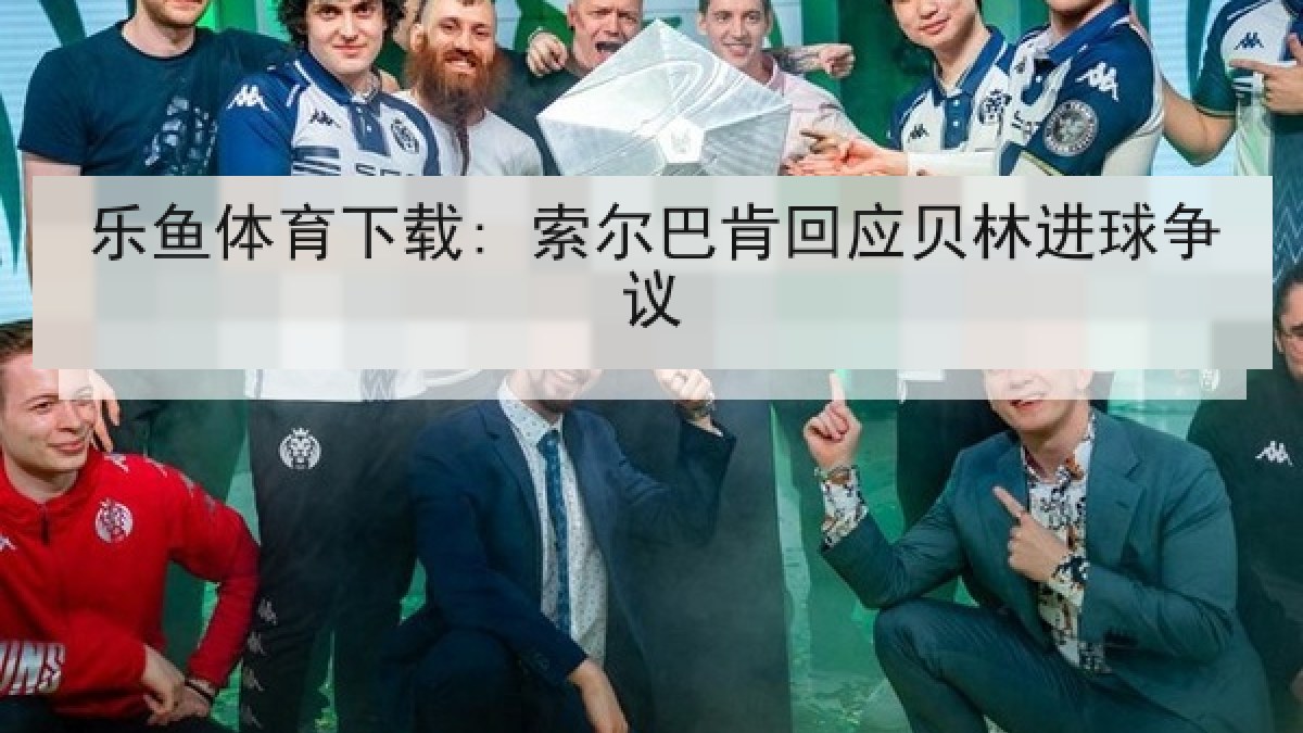乐鱼体育下载: 索尔巴肯回应贝林进球争议