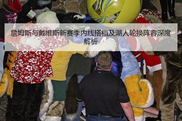 詹姆斯与戴维斯新赛季内线搭档及湖人轮换阵容深度解析