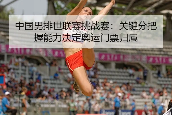 中国男排世联赛挑战赛：关键分把握能力决定奥运门票归属