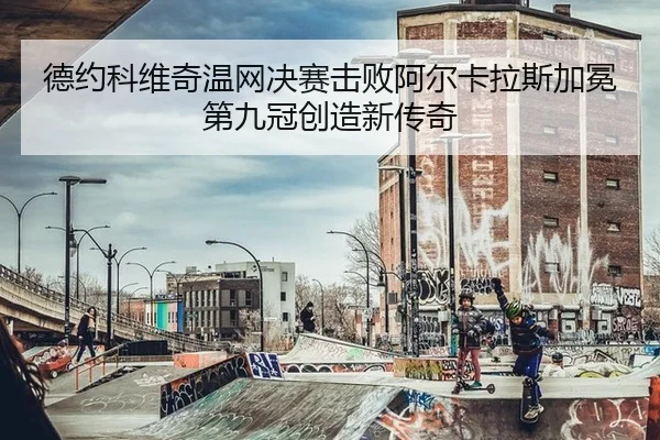 德约科维奇温网决赛击败阿尔卡拉斯加冕第九冠创造新传奇