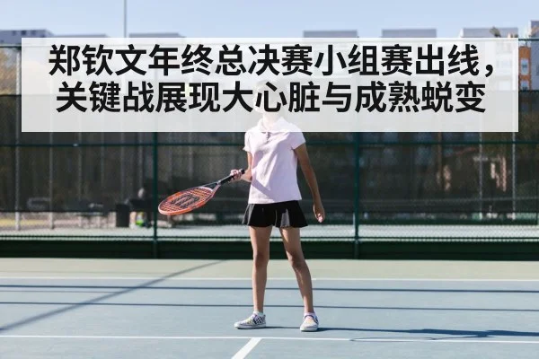 郑钦文年终总决赛小组赛出线，关键战展现大心脏与成熟蜕变