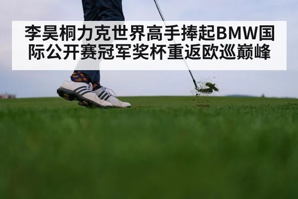 李昊桐力克世界高手捧起BMW国际公开赛冠军奖杯重返欧巡巅峰