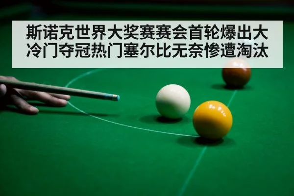 斯诺克世界大奖赛赛会首轮爆出大冷门夺冠热门塞尔比无奈惨遭淘汰