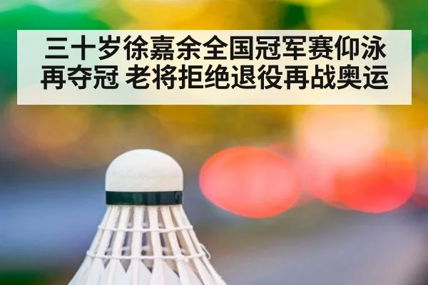 三十岁徐嘉余全国冠军赛仰泳再夺冠 老将拒绝退役再战奥运