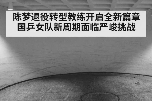 陈梦退役转型教练开启全新篇章 国乒女队新周期面临严峻挑战