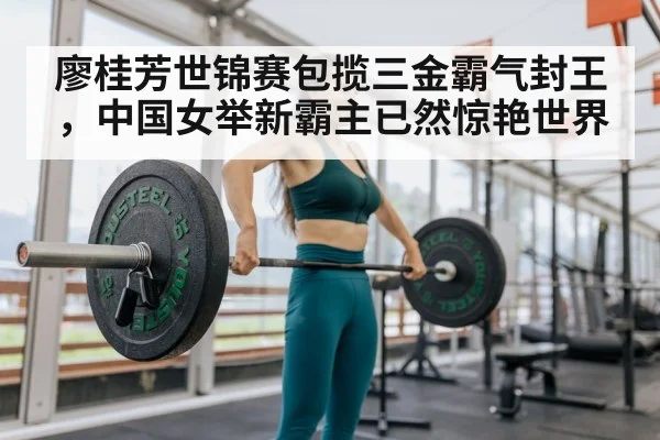 廖桂芳世锦赛包揽三金霸气封王，中国女举新霸主已然惊艳世界