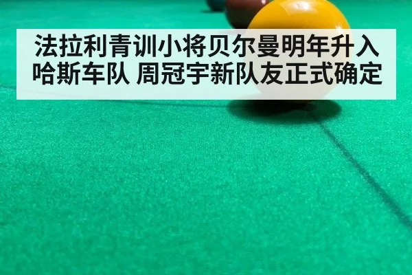法拉利青训小将贝尔曼明年升入哈斯车队 周冠宇新队友正式确定