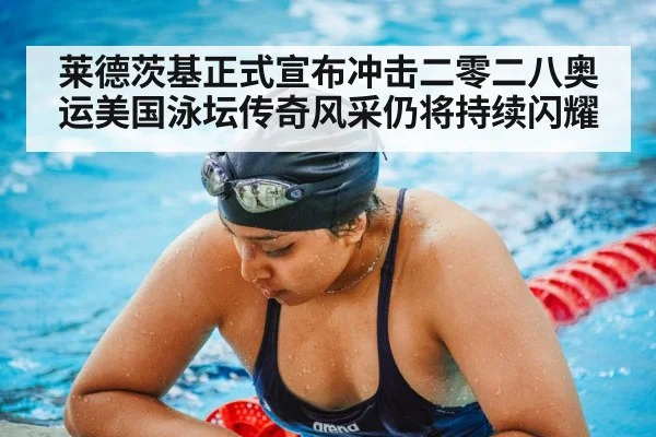 莱德茨基正式宣布冲击二零二八奥运美国泳坛传奇风采仍将持续闪耀