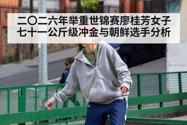 二〇二六年举重世锦赛廖桂芳女子七十一公斤级冲金与朝鲜选手分析