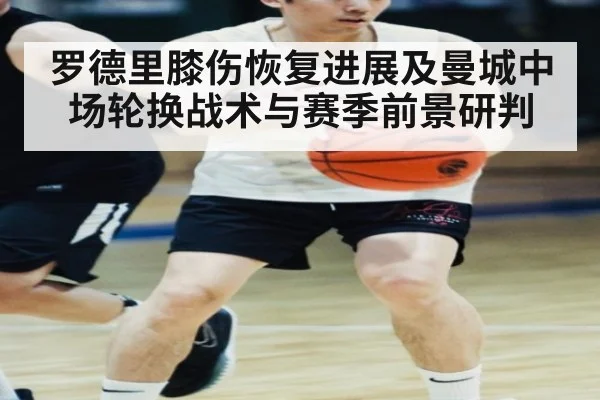 罗德里膝伤恢复进展及曼城中场轮换战术与赛季前景研判