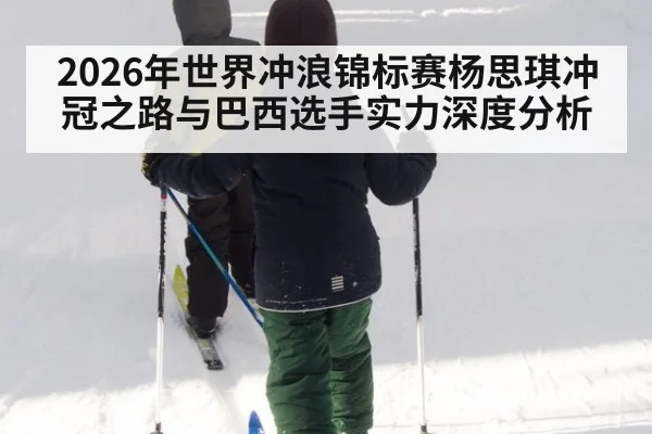2026年世界冲浪锦标赛杨思琪冲冠之路与巴西选手实力深度分析